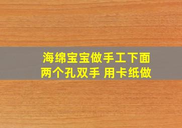 海绵宝宝做手工下面两个孔双手 用卡纸做